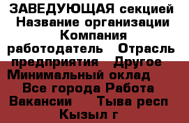 ЗАВЕДУЮЩАЯ секцией › Название организации ­ Компания-работодатель › Отрасль предприятия ­ Другое › Минимальный оклад ­ 1 - Все города Работа » Вакансии   . Тыва респ.,Кызыл г.